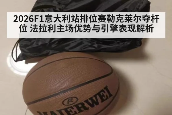 2026F1意大利站排位赛勒克莱尔夺杆位 法拉利主场优势与引擎表现解析（nine game）