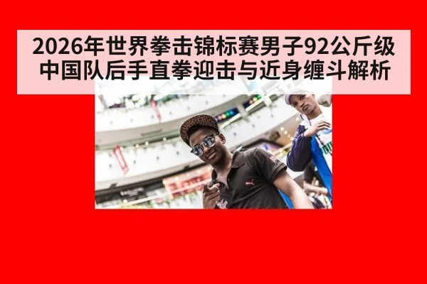 2026年世界拳击锦标赛男子92公斤级中国队后手直拳迎击与近身缠斗解析（nine game）