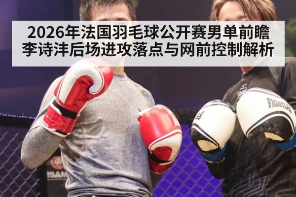 2026年法国羽毛球公开赛男单前瞻 李诗沣后场进攻落点与网前控制解析（nine game）