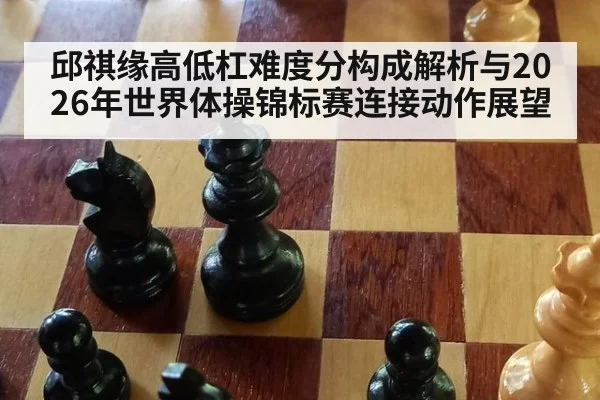 邱祺缘高低杠难度分构成解析与2026年世界体操锦标赛连接动作展望（nine game）