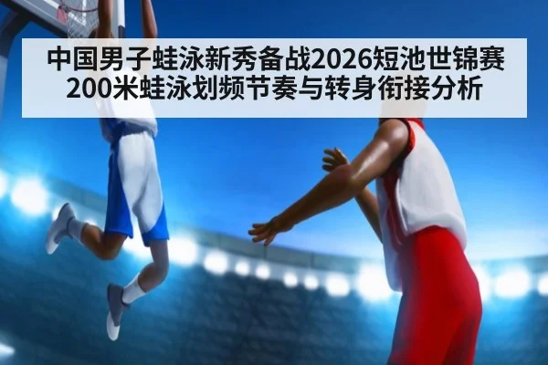 中国男子蛙泳新秀备战2026短池世锦赛200米蛙泳划频节奏与转身衔接分析（nine game）
