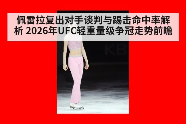 佩雷拉复出对手谈判与踢击命中率解析 2026年UFC轻重量级争冠走势前瞻