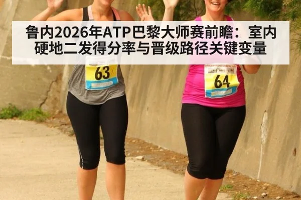鲁内2026年ATP巴黎大师赛前瞻：室内硬地二发得分率与晋级路径关键变量